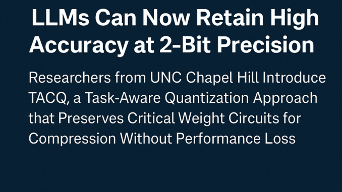 LLMs Can Now Retain High Accuracy at 2-Bit Precision: Researchers from UNC Chapel Hill Introduce TACQ, a Task-Aware Quantization Approach that Preserves Critical Weight Circuits for Compression Without Performance Loss